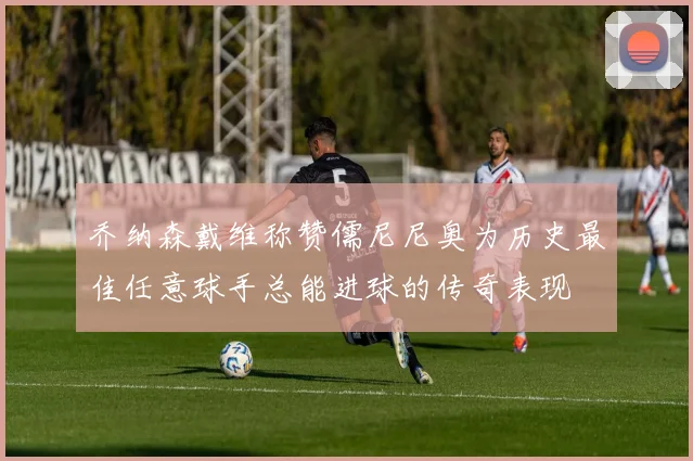 乔纳森戴维称赞儒尼尼奥为历史最佳任意球手总能进球的传奇表现