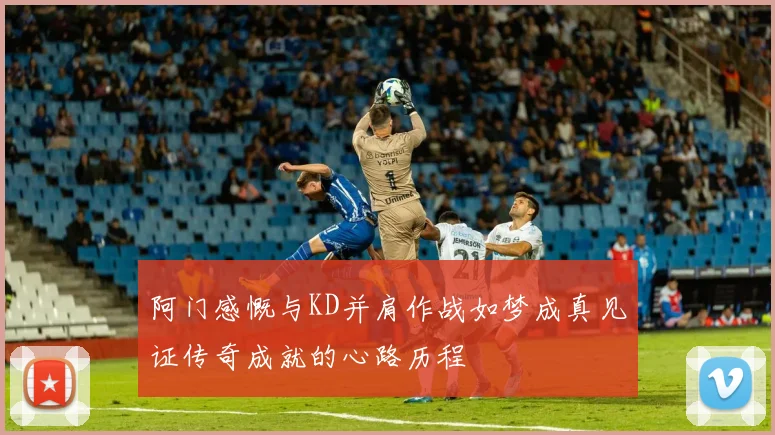 阿门感慨与KD并肩作战如梦成真见证传奇成就的心路历程