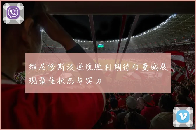 维尼修斯谈逆境胜利期待对曼城展现最佳状态与实力