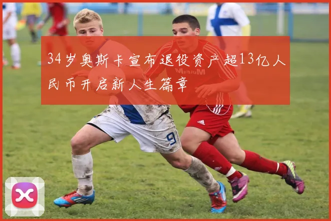 34岁奥斯卡宣布退役资产超13亿人民币开启新人生篇章