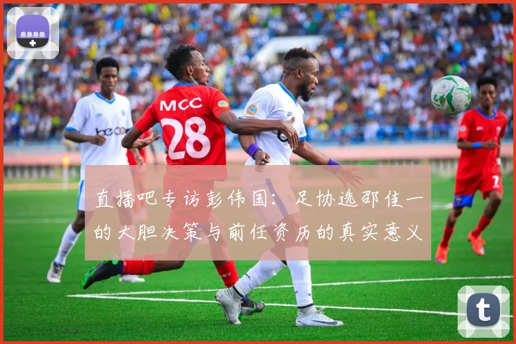 直播吧专访彭伟国：足协选邵佳一的大胆决策与前任资历的真实意义