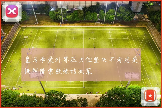 皇马承受外界压力但坚决不考虑更换阿隆索教练的决策