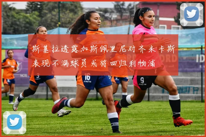 斯基拉透露加斯佩里尼对齐米卡斯表现不满球员或将回归利物浦