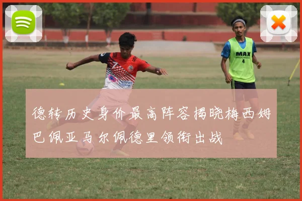 德转历史身价最高阵容揭晓梅西姆巴佩亚马尔佩德里领衔出战