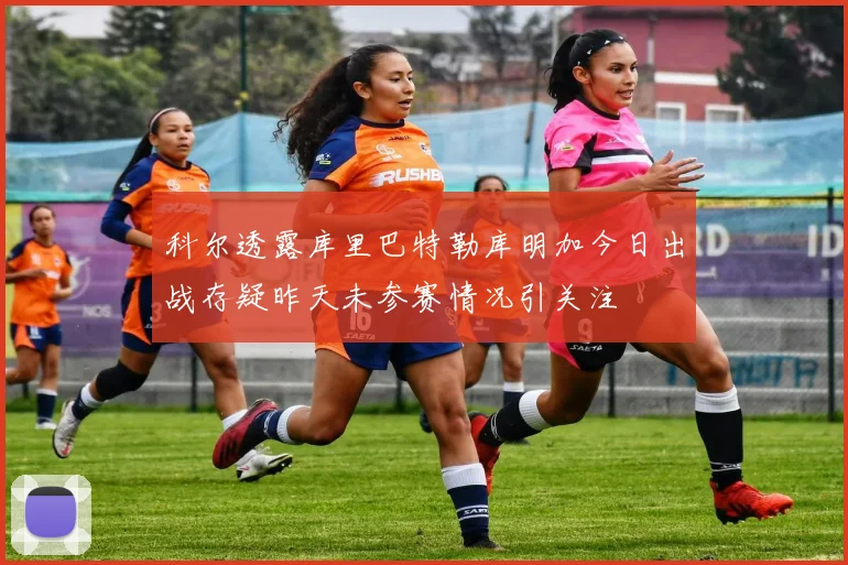 科尔透露库里巴特勒库明加今日出战存疑昨天未参赛情况引关注