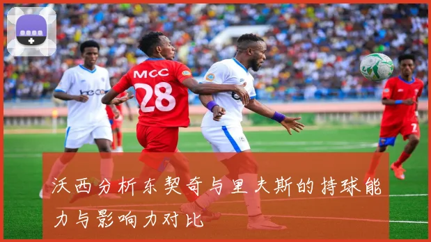 沃西分析东契奇与里夫斯的持球能力与影响力对比