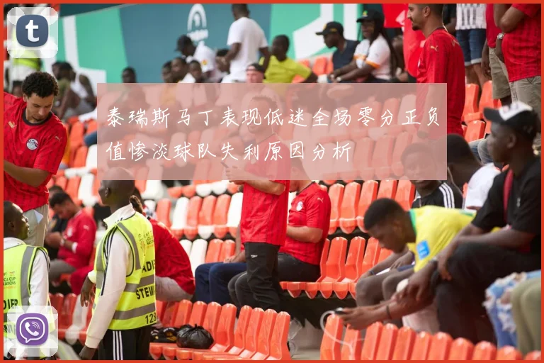 泰瑞斯马丁表现低迷全场零分正负值惨淡球队失利原因分析