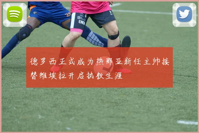 德罗西正式成为热那亚新任主帅接替维埃拉开启执教生涯