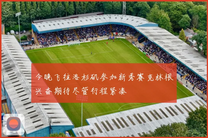 今晚飞往洛杉矶参加新秀赛克林根兴奋期待尽管行程紧凑