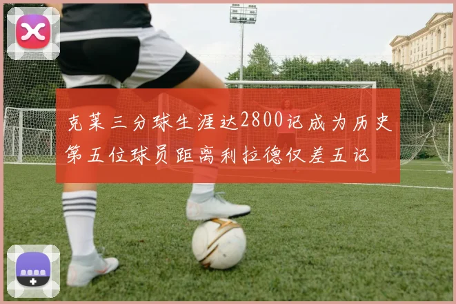 克莱三分球生涯达2800记成为历史第五位球员距离利拉德仅差五记