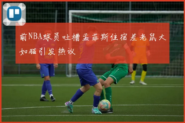 前NBA球员吐槽孟菲斯住宿差老鼠大如猫引发热议