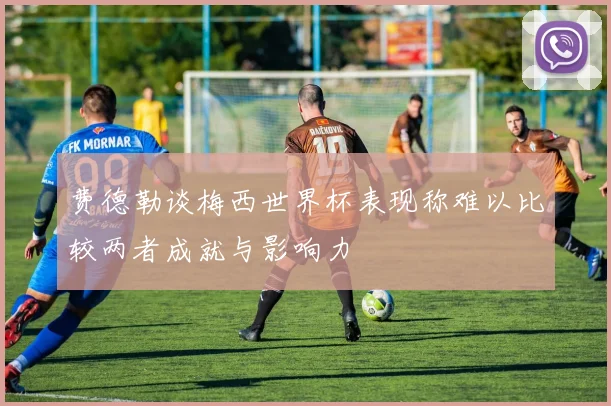 费德勒谈梅西世界杯表现称难以比较两者成就与影响力