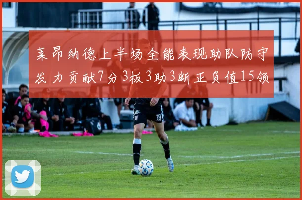 莱昂纳德上半场全能表现助队防守发力贡献7分3板3助3断正负值15领衔全队