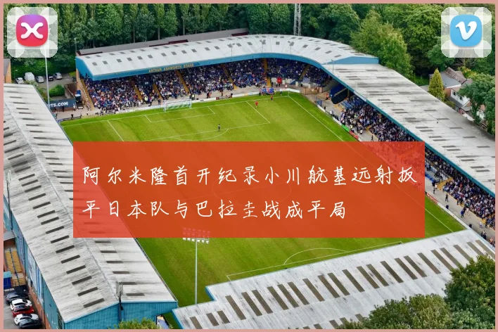 阿尔米隆首开纪录小川航基远射扳平日本队与巴拉圭战成平局