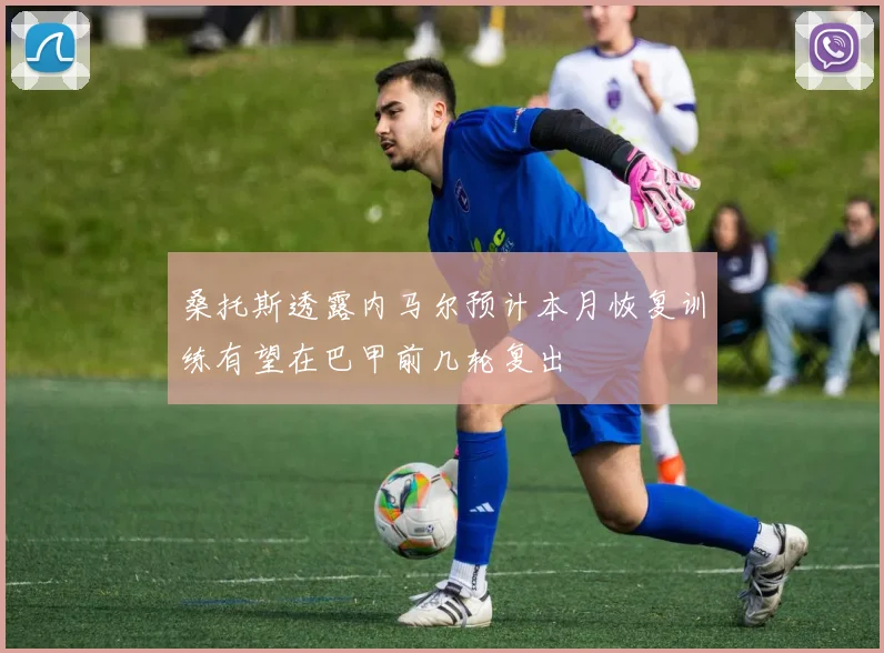 桑托斯透露内马尔预计本月恢复训练有望在巴甲前几轮复出