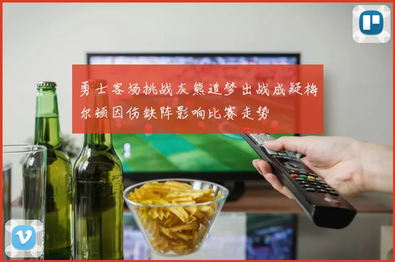 勇士客场挑战灰熊追梦出战成疑梅尔顿因伤缺阵影响比赛走势