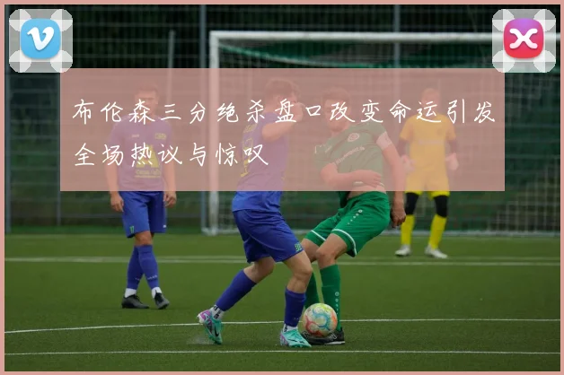 布伦森三分绝杀盘口改变命运引发全场热议与惊叹