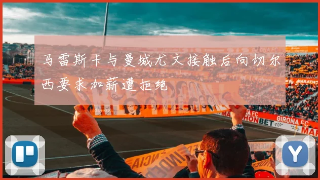 马雷斯卡与曼城尤文接触后向切尔西要求加薪遭拒绝