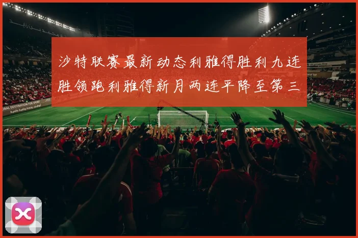 沙特联赛最新动态利雅得胜利九连胜领跑利雅得新月两连平降至第三位
