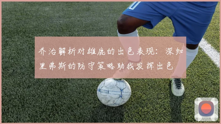 乔治解析对雄鹿的出色表现：深知里弗斯的防守策略助我发挥出色
