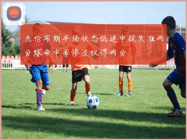 杰伦布朗半场状态低迷中投失准两分球命中率惨淡仅得两分