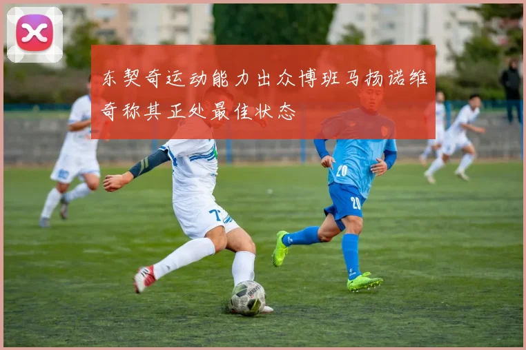 东契奇运动能力出众博班马扬诺维奇称其正处最佳状态