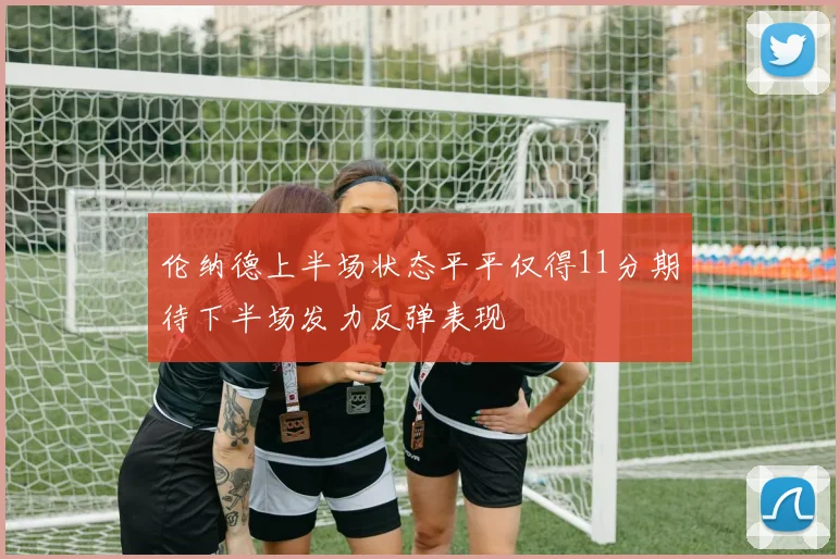 伦纳德上半场状态平平仅得11分期待下半场发力反弹表现