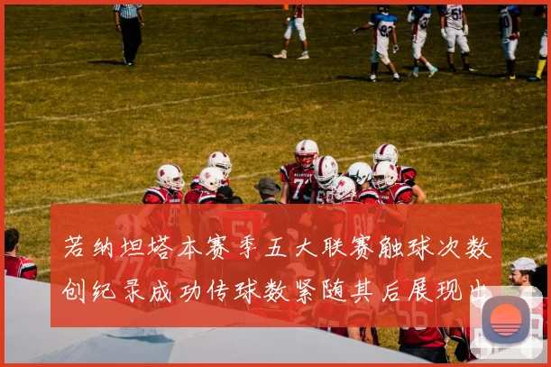 若纳坦塔本赛季五大联赛触球次数创纪录成功传球数紧随其后展现出色表现