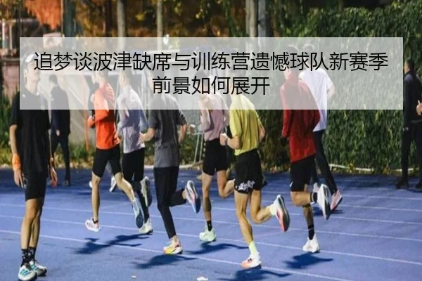 追梦谈波津缺席与训练营遗憾球队新赛季前景如何展开